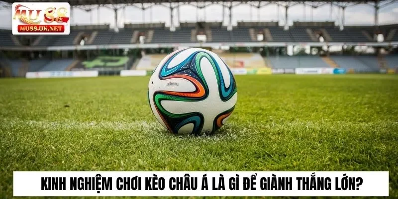 Kèo Châu Á Là Gì? Bật Mí Chi Tiết Cho Thành Viên Mu88 3 Kinh nghiệm chơi kèo châu Á là gì để giành thắng lớn?